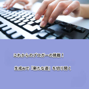 これからのブロガーの挑戦! 生成 AI で「新たな道」を切り開く